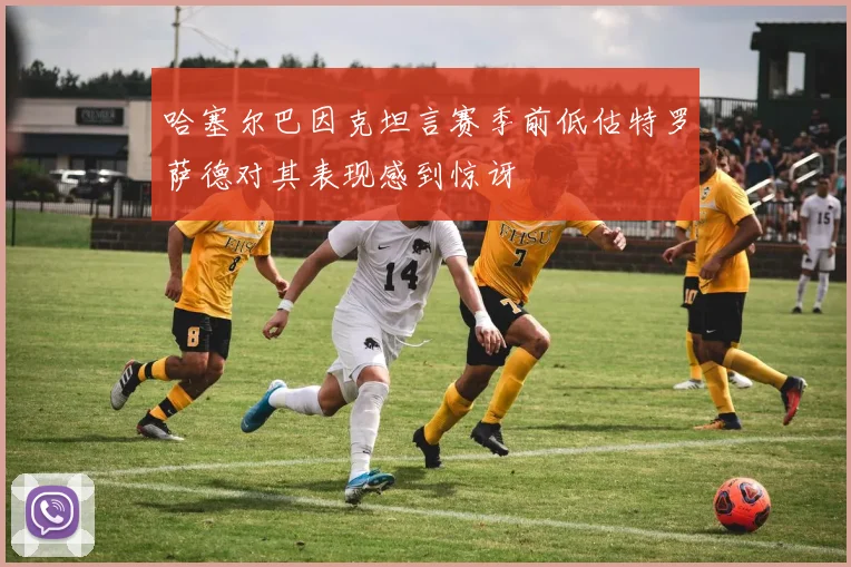 哈塞尔巴因克坦言赛季前低估特罗萨德对其表现感到惊讶