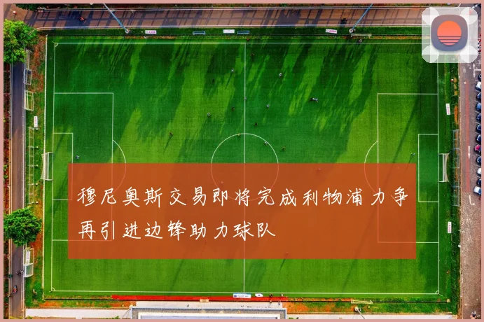 穆尼奥斯交易即将完成利物浦力争再引进边锋助力球队