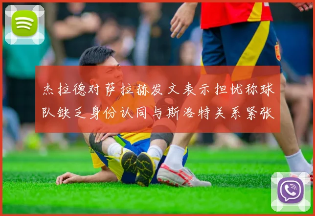 杰拉德对萨拉赫发文表示担忧称球队缺乏身份认同与斯洛特关系紧张