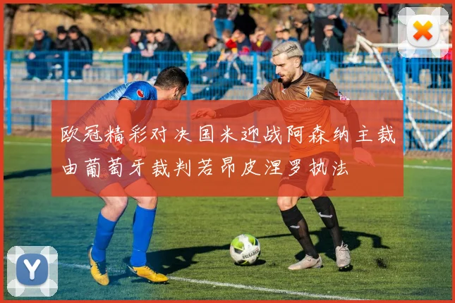 欧冠精彩对决国米迎战阿森纳主裁由葡萄牙裁判若昂皮涅罗执法