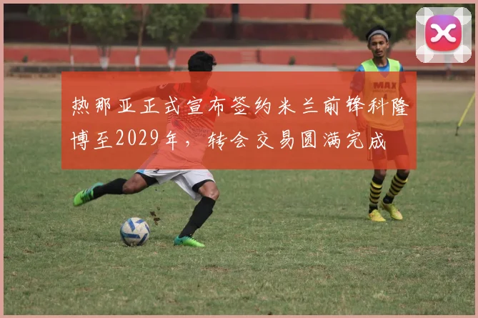 热那亚正式宣布签约米兰前锋科隆博至2029年，转会交易圆满完成