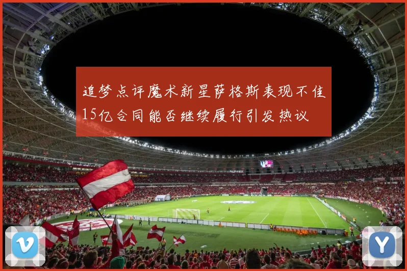 追梦点评魔术新星萨格斯表现不佳15亿合同能否继续履行引发热议