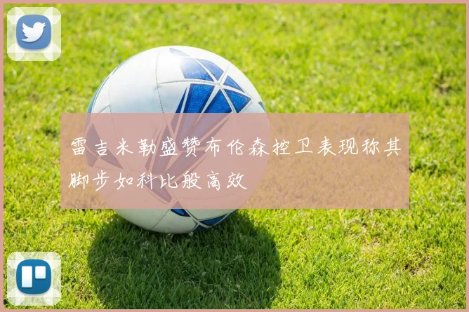 雷吉米勒盛赞布伦森控卫表现称其脚步如科比般高效