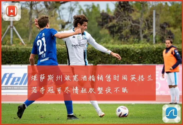 堪萨斯州放宽酒精销售时间英格兰若夺冠可尽情狂欢整夜不眠