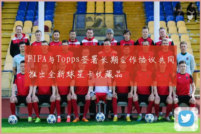FIFA与Topps签署长期合作协议共同推出全新球星卡收藏品
