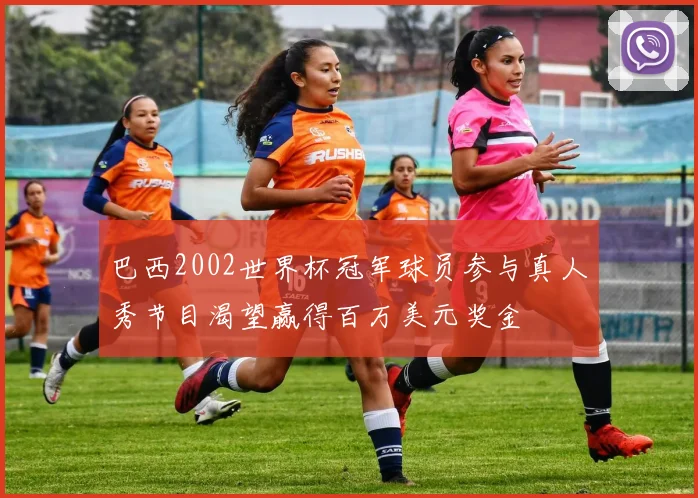 巴西2002世界杯冠军球员参与真人秀节目渴望赢得百万美元奖金