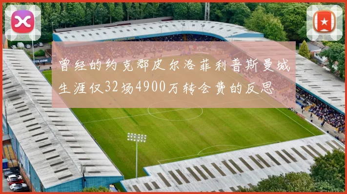 曾经的约克郡皮尔洛菲利普斯曼城生涯仅32场4900万转会费的反思