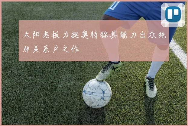 太阳老板力挺奥特称其能力出众绝非关系户之作