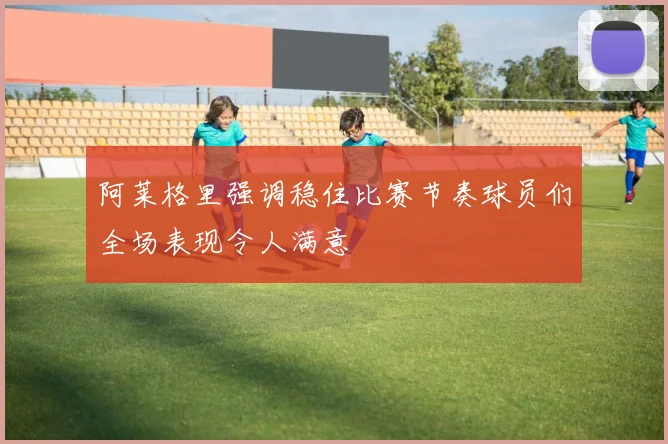 阿莱格里强调稳住比赛节奏球员们全场表现令人满意