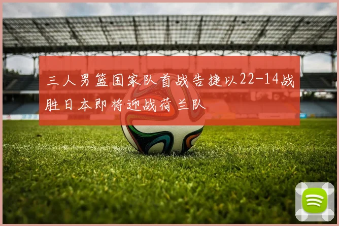 三人男篮国家队首战告捷以22-14战胜日本即将迎战荷兰队