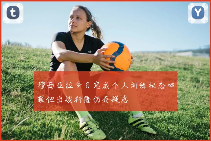 穆西亚拉今日完成个人训练状态回暖但出战科隆仍存疑虑