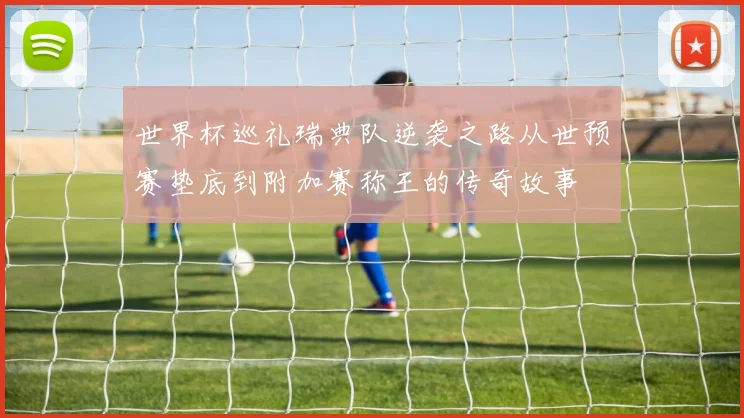 世界杯巡礼瑞典队逆袭之路从世预赛垫底到附加赛称王的传奇故事