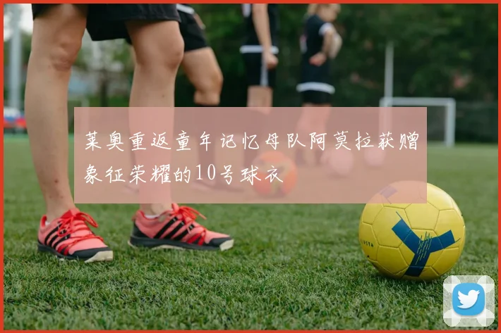 莱奥重返童年记忆母队阿莫拉获赠象征荣耀的10号球衣