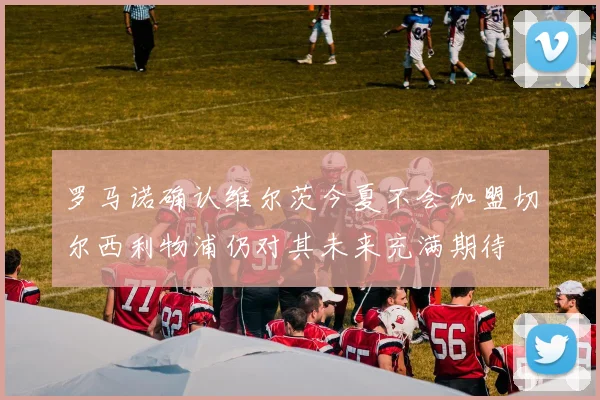 罗马诺确认维尔茨今夏不会加盟切尔西利物浦仍对其未来充满期待