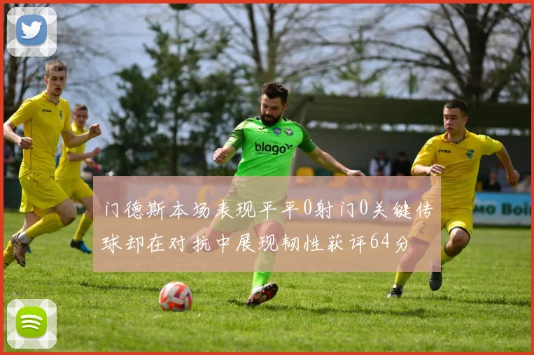 门德斯本场表现平平0射门0关键传球却在对抗中展现韧性获评64分