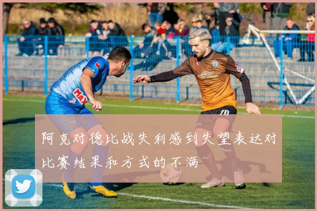 阿克对德比战失利感到失望表达对比赛结果和方式的不满