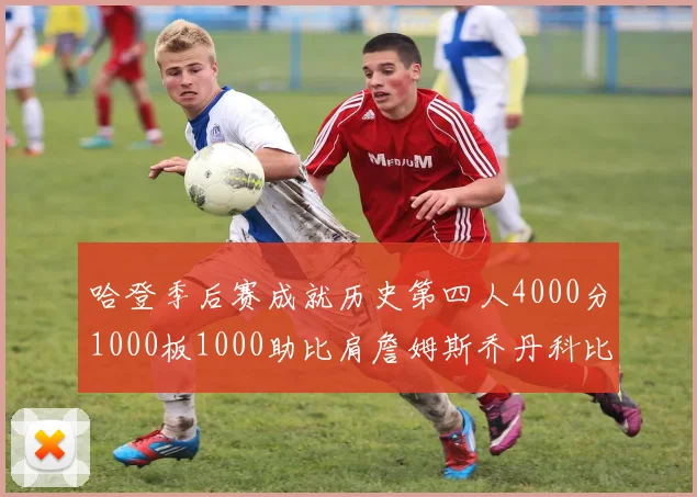 哈登季后赛成就历史第四人4000分1000板1000助比肩詹姆斯乔丹科比