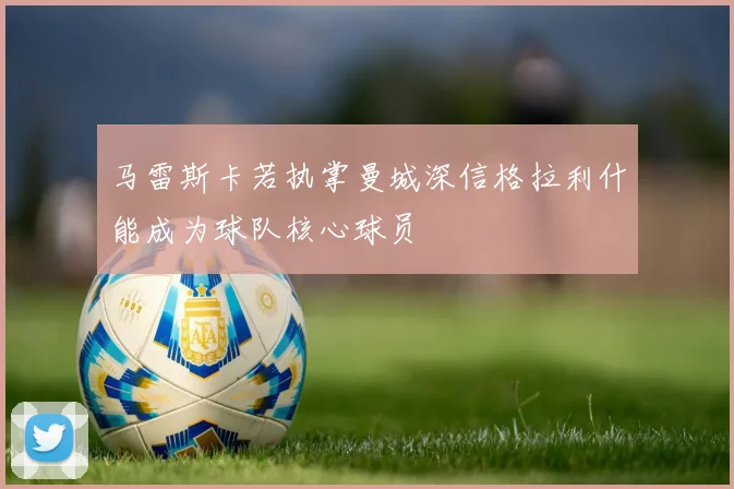 马雷斯卡若执掌曼城深信格拉利什能成为球队核心球员
