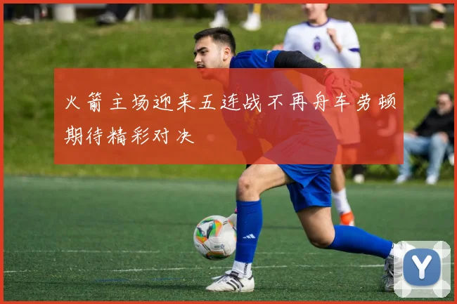 火箭主场迎来五连战不再舟车劳顿期待精彩对决