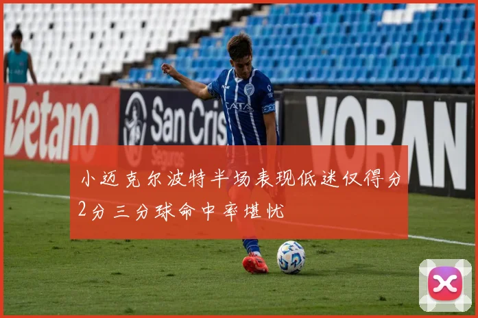 小迈克尔波特半场表现低迷仅得分2分三分球命中率堪忧