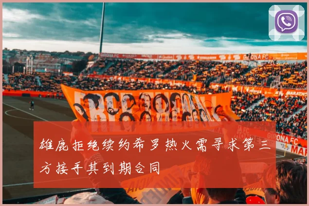 雄鹿拒绝续约希罗热火需寻求第三方接手其到期合同
