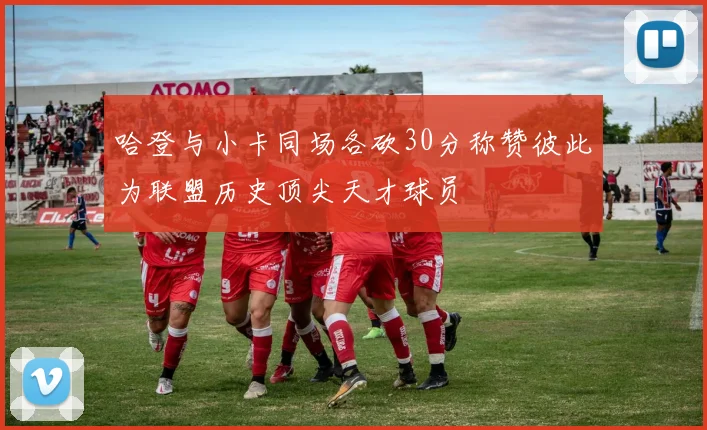 哈登与小卡同场各砍30分称赞彼此为联盟历史顶尖天才球员