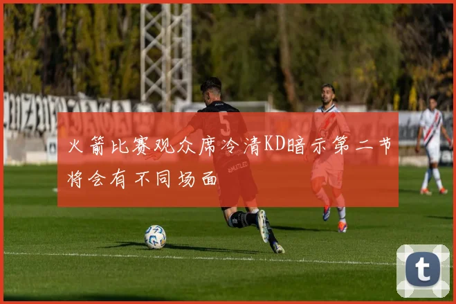 火箭比赛观众席冷清KD暗示第二节将会有不同场面