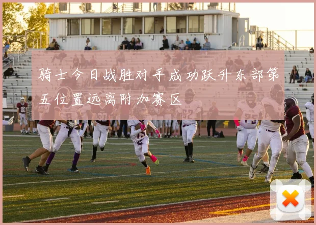 骑士今日战胜对手成功跃升东部第五位置远离附加赛区