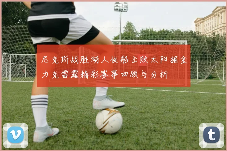 尼克斯战胜湖人快船击败太阳掘金力克雷霆精彩赛事回顾与分析