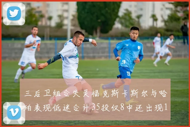 三后卫组合失灵福克斯卡斯尔与哈珀表现低迷合计35投仅8中还出现10次失误