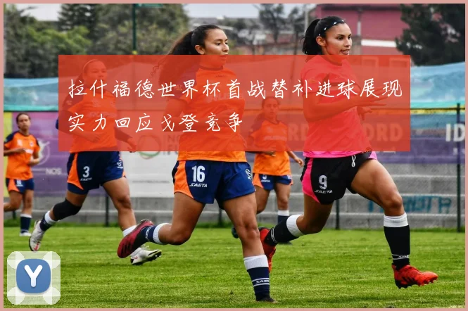 拉什福德世界杯首战替补进球展现实力回应戈登竞争