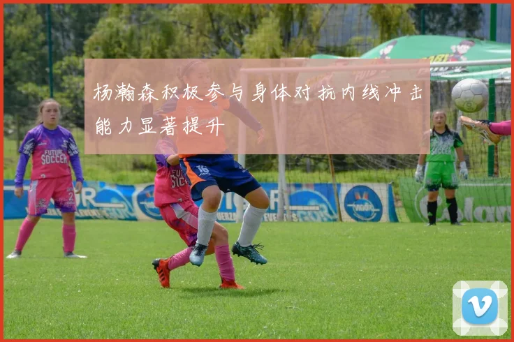 杨瀚森积极参与身体对抗内线冲击能力显著提升