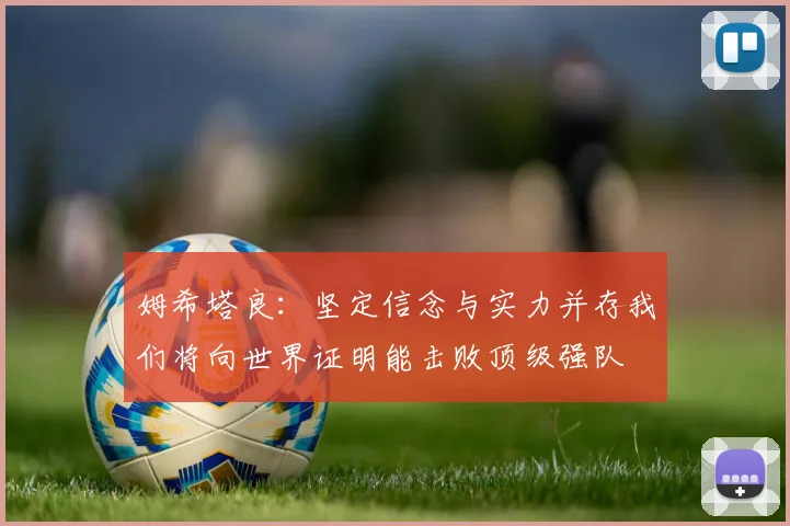 姆希塔良：坚定信念与实力并存我们将向世界证明能击败顶级强队
