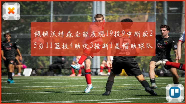 佩顿沃特森全能表现19投9中斩获25分11篮板4助攻3抢断1盖帽助球队争胜