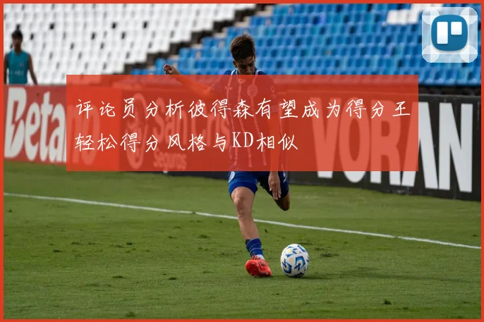 评论员分析彼得森有望成为得分王轻松得分风格与KD相似