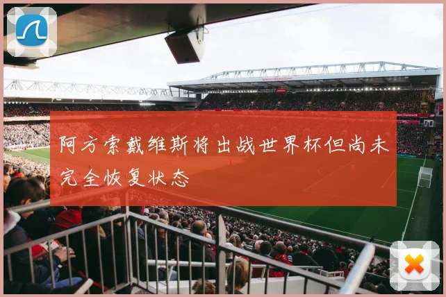 阿方索戴维斯将出战世界杯但尚未完全恢复状态