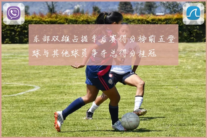 东部双雄占据季后赛得分榜前五登球与其他球员争夺总得分桂冠