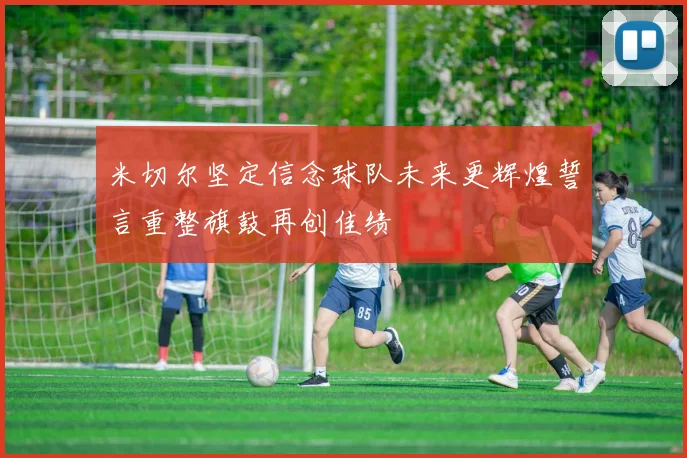 米切尔坚定信念球队未来更辉煌誓言重整旗鼓再创佳绩