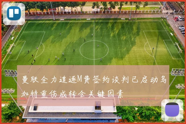 曼联全力追逐M费签约谈判已启动乌加特重伤成转会关键因素