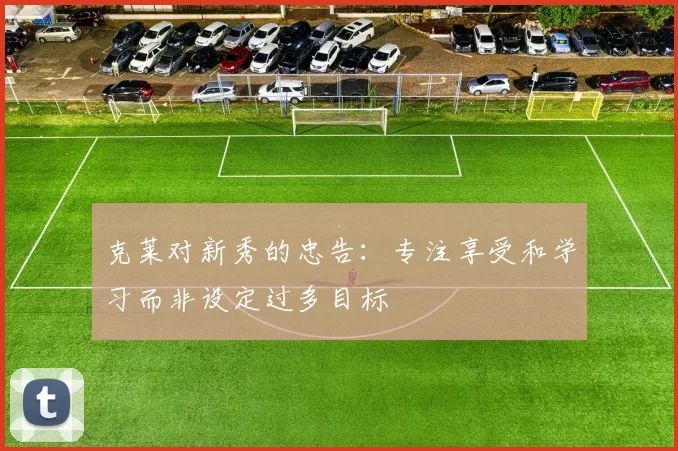 克莱对新秀的忠告：专注享受和学习而非设定过多目标