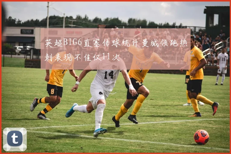 英超BIG6直塞传球统计曼城领跑热刺表现不佳仅11次