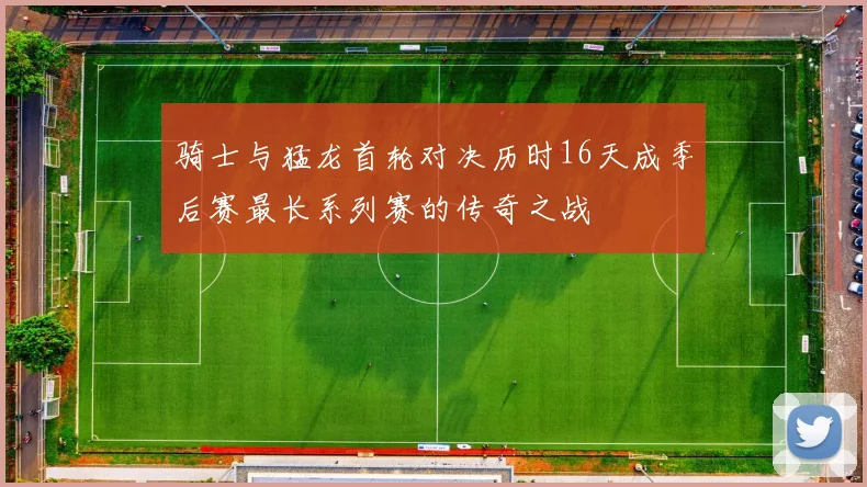 骑士与猛龙首轮对决历时16天成季后赛最长系列赛的传奇之战