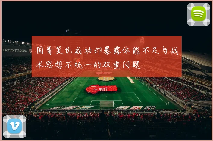 国青复仇成功却暴露体能不足与战术思想不统一的双重问题