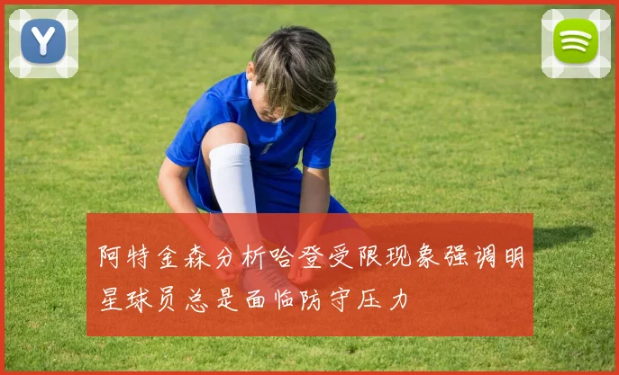 阿特金森分析哈登受限现象强调明星球员总是面临防守压力